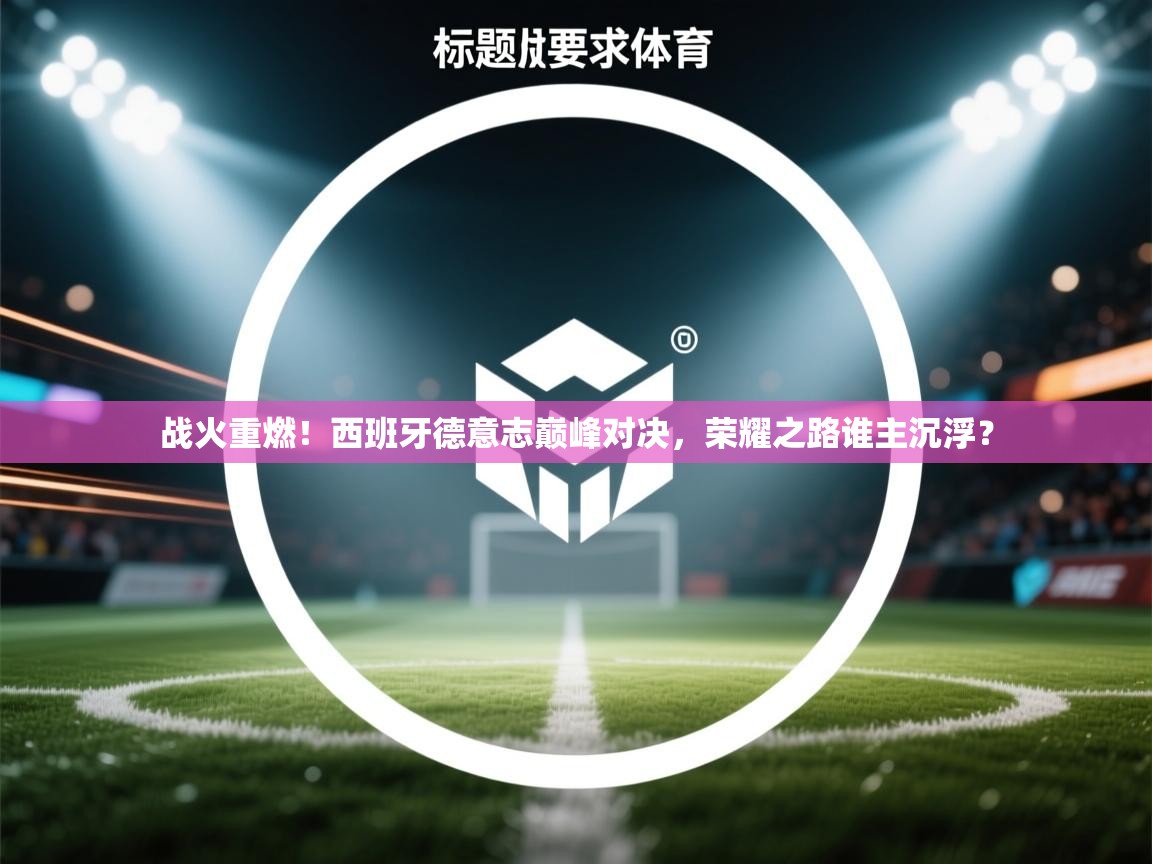 战火重燃！西班牙德意志巅峰对决，荣耀之路谁主沉浮？  第2张