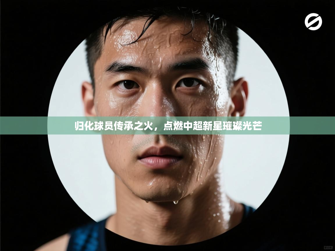 归化球员传承之火，点燃中超新星璀璨光芒  第1张