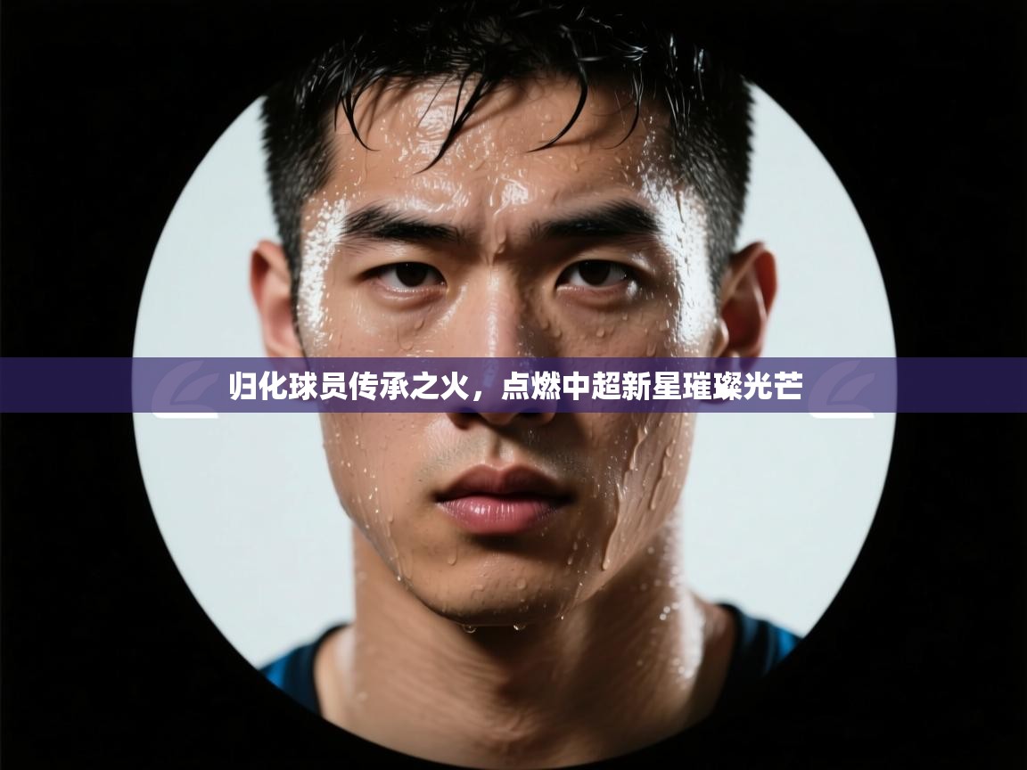 归化球员传承之火，点燃中超新星璀璨光芒  第2张