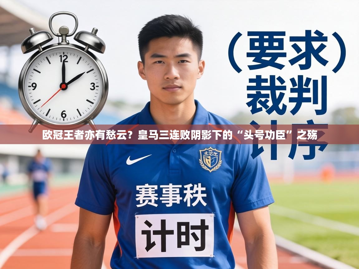 欧冠王者亦有愁云？皇马三连败阴影下的“头号功臣”之殇  第1张